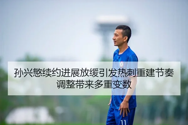 孙兴慜续约进展放缓引发热刺重建节奏调整带来多重变数