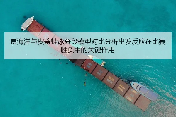 覃海洋与皮蒂蛙泳分段模型对比分析出发反应在比赛胜负中的关键作用