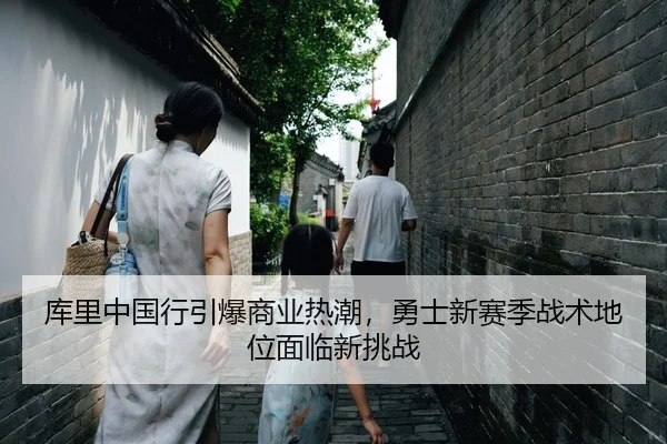库里中国行引爆商业热潮，勇士新赛季战术地位面临新挑战