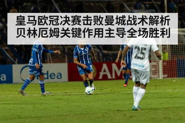 皇马欧冠决赛击败曼城战术解析贝林厄姆关键作用主导全场胜利