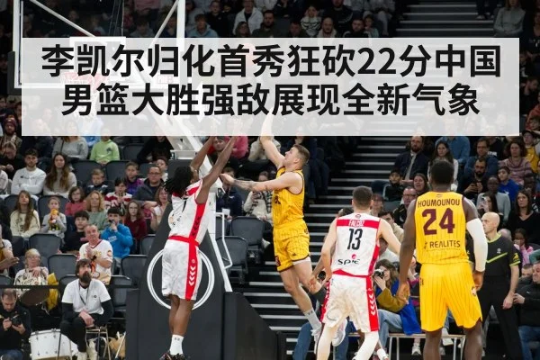 李凯尔归化首秀狂砍22分中国男篮大胜强敌展现全新气象