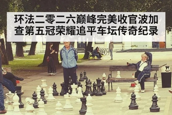 环法二零二六巅峰完美收官波加查第五冠荣耀追平车坛传奇纪录