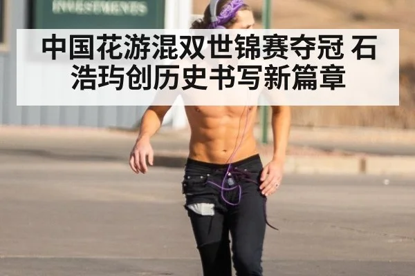 中国花游混双世锦赛夺冠 石浩玙创历史书写新篇章