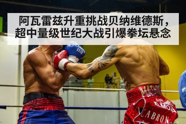 阿瓦雷兹升重挑战贝纳维德斯，超中量级世纪大战引爆拳坛悬念