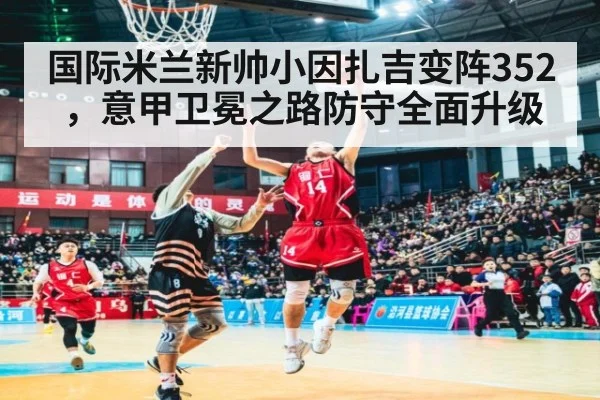 国际米兰新帅小因扎吉变阵352，意甲卫冕之路防守全面升级