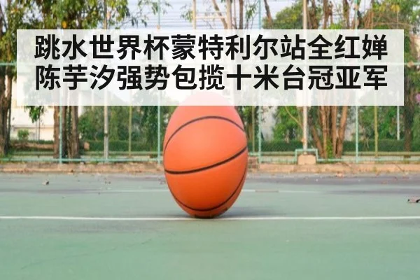 跳水世界杯蒙特利尔站全红婵陈芋汐强势包揽十米台冠亚军