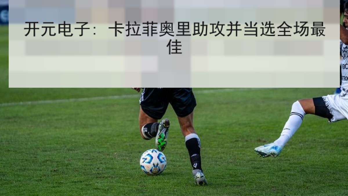 开元电子: 卡拉菲奥里助攻并当选全场最佳 开元电子: 卡拉菲奥里助攻并当选全场最佳