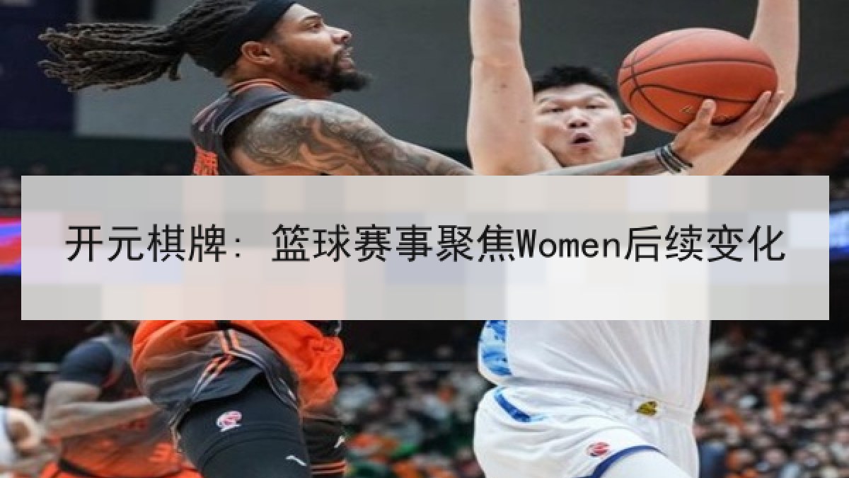 开元棋牌: 篮球赛事聚焦Women后续变化 开元棋牌: 篮球赛事聚焦Women后续变化