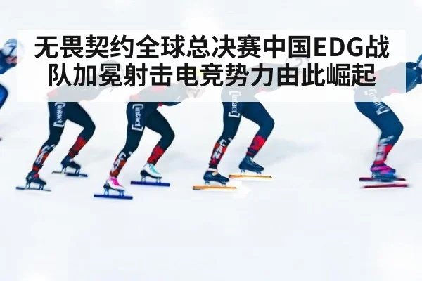 无畏契约全球总决赛中国EDG战队加冕射击电竞势力由此崛起