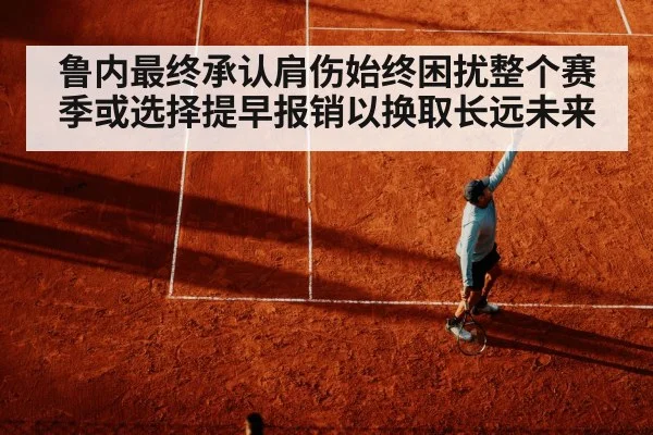 鲁内最终承认肩伤始终困扰整个赛季或选择提早报销以换取长远未来